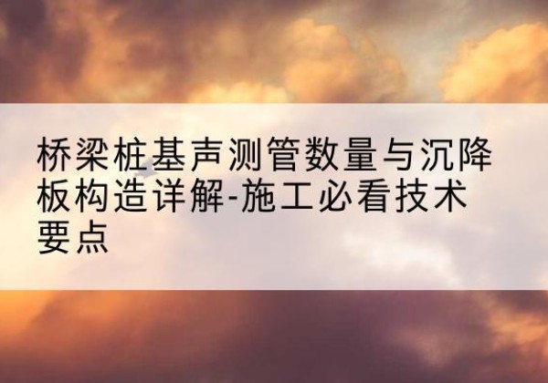 邕宁桩基需要预埋几根声测管？-桥梁桩基声测管数量与沉降板构造详解-施工必看技术要点