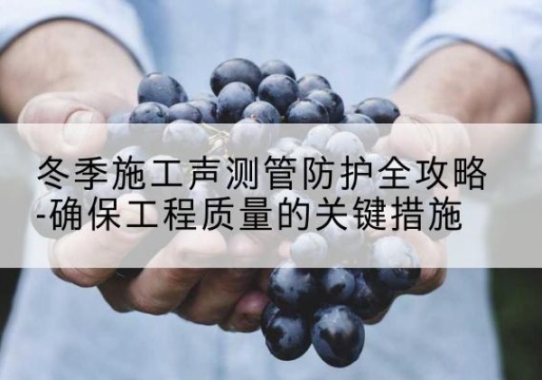 邕宁冬季施工声测管有哪些防护要点？-冬季施工声测管防护全攻略-确保工程质量的关键措施